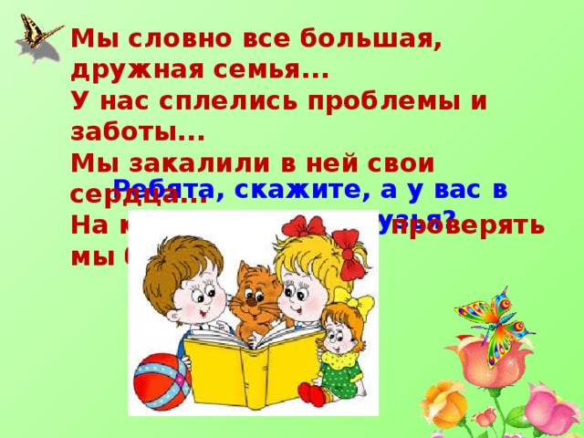Мы словно все большая, дружная семья... У нас сплелись проблемы и заботы... Мы закалили в ней свои сердца... На крепость дружбу проверять мы будем годы... Ребята, скажите, а у вас в классе есть друзья?   