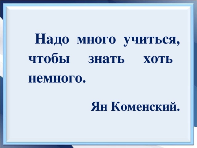Надо много учиться, чтобы знать хоть немного.    Ян Коменский.