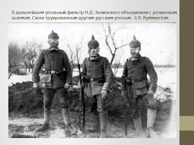 В дальнейшем угольный фильтр Н.Д. Зелинского объединили с резиновым шлемом. Сконструированным другим русским ученым Э.Л. Куммантом. 