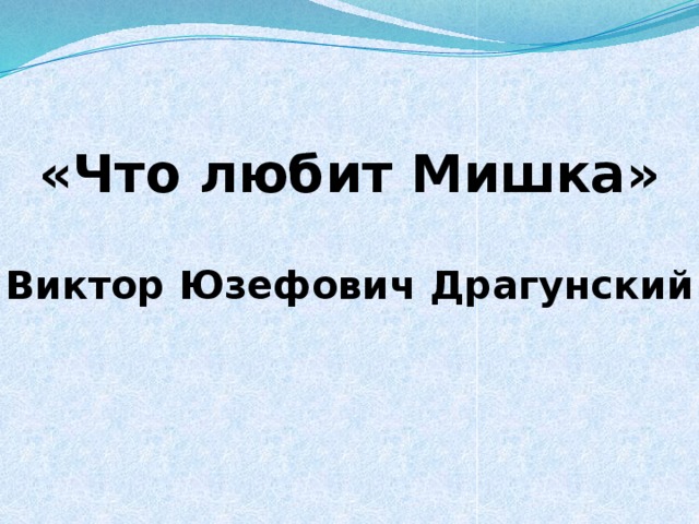 «Что любит Мишка»  Виктор Юзефович Драгунский 