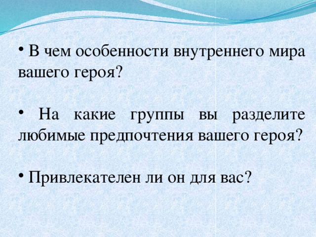  В чем особенности внутреннего мира вашего героя?  На какие группы вы разделите любимые предпочтения вашего героя?  Привлекателен ли он для вас? 