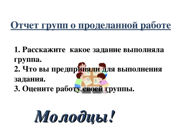 Отчет групп о проделанной работе 1. Расскажите какое задание выполняла группа. 2. Что вы предприняли для выполнения задания. 3. Оцените работу своей группы. Молодцы! 