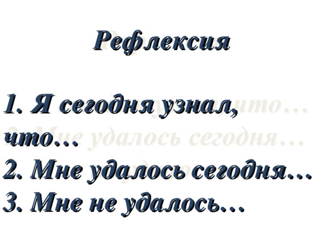 Рефлексия   1. Я сегодня узнал, что… 2. Мне удалось сегодня… 3. Мне не удалось… 