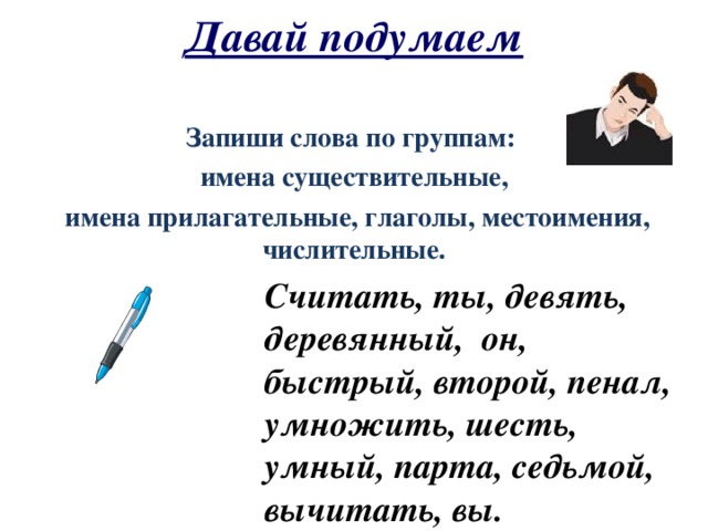 Давай подумаем Запиши слова по группам: имена существительные,  имена прилагательные, глаголы, местоимения, числительные.   Считать, ты, девять, деревянный, он, быстрый, второй, пенал, умножить, шесть, умный, парта, седьмой, вычитать, вы. 