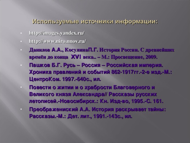 http://images.yandex.ru/ http://www.niro.nnov.ru/ Данилов А.А. , Косулина П.Г. История России. С древнейших времён до конца XVI века.. – М.: Просвещение, 2009. Пашков Б.Г. Русь – Россия – Российская империя. Хроника правлений и событий 862-1917гг.-2-е изд.-М.: ЦентроКом. 1997.-640с., ил. Повести о житии и о храбрости Благоверного и Великого князя Александра// Рассказы русских летописей.-Новосибирск.: Кн. Изд-во, 1995.-С. 161. Преображениский А.А. История раскрывает тайны: Рассказы.-М.: Дет. лит., 1991.-143с., ил.