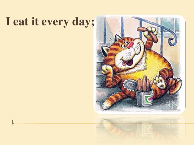 I eat it every day ; 