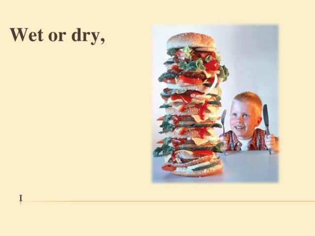 Wet or dry , 