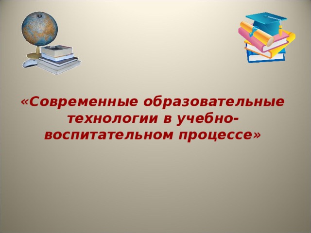 «Современные образовательные технологии в учебно-воспитательном процессе»   