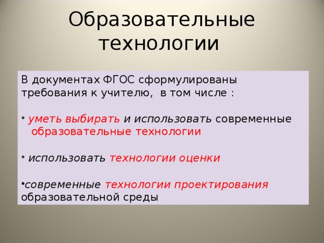 Образовательные технологии В документах ФГОС сформулированы требования к учителю, в том числе :  уметь выбирать и использовать современные  образовательные технологии  использовать  технологии оценки  современные технологии проектирования образовательной среды 