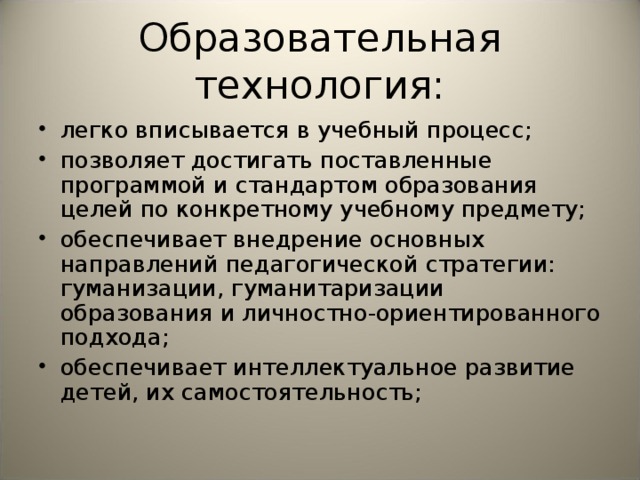 Образовательная технология: легко вписывается в учебный процесс; позволяет достигать поставленные программой и стандартом образования целей по конкретному учебному предмету; обеспечивает внедрение основных направлений педагогической стратегии: гуманизации, гуманитаризации образования и личностно-ориентированного подхода; обеспечивает интеллектуальное развитие детей, их самостоятельность; 