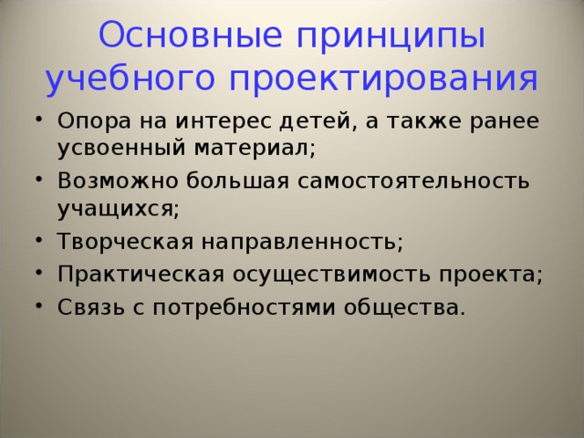 Основные принципы учебного проектирования Опора на интерес детей, а также ранее усвоенный материал; Возможно большая самостоятельность учащихся; Творческая направленность; Практическая осуществимость проекта; Связь с потребностями общества. 