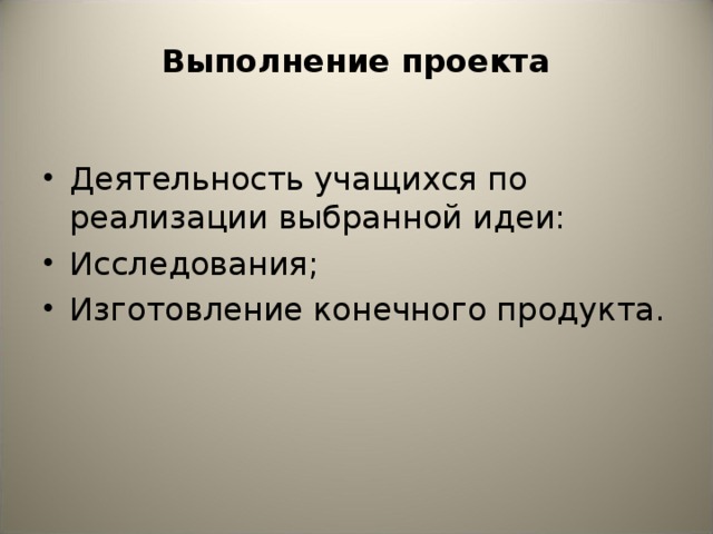 Выполнение проекта Деятельность учащихся по реализации выбранной идеи: Исследования; Изготовление конечного продукта. 