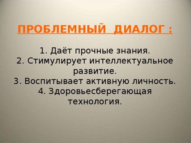 ПРОБЛЕМНЫЙ ДИАЛОГ :   1. Даёт прочные знания.  2. Стимулирует интеллектуальное развитие.  3. Воспитывает активную личность.  4. Здоровьесберегающая технология. 