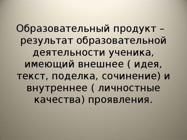Образовательный продукт – результат образовательной деятельности ученика, имеющий внешнее ( идея, текст, поделка, сочинение) и внутреннее ( личностные качества) проявления. 