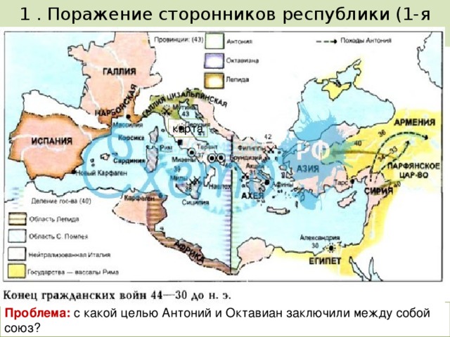 1 . Поражение сторонников республики (1-я группа) республиканцы Антоний + Октавиан союзники Восточные провинции Запад, Рим Македония карта Проблема: с какой целью Антоний и Октавиан заключили между собой союз?