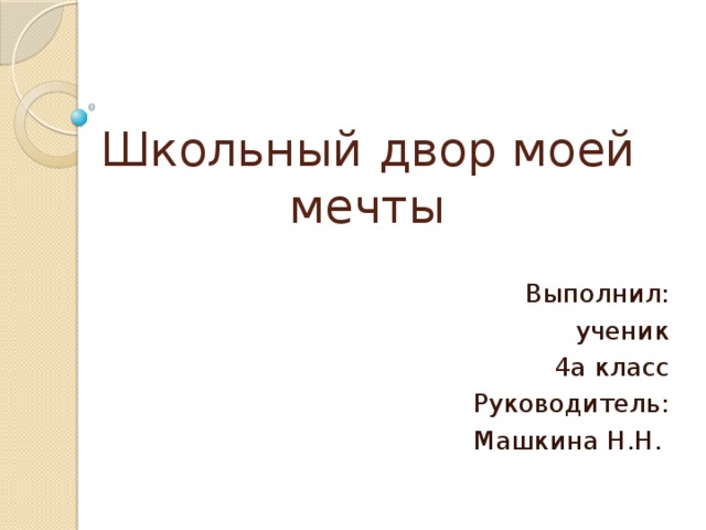 Школьный двор моей мечты Выполнил: ученик 4а класс Руководитель: Машкина Н.Н.