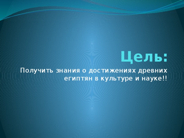 Цель: Получить знания о достижениях древних египтян в культуре и науке!! 