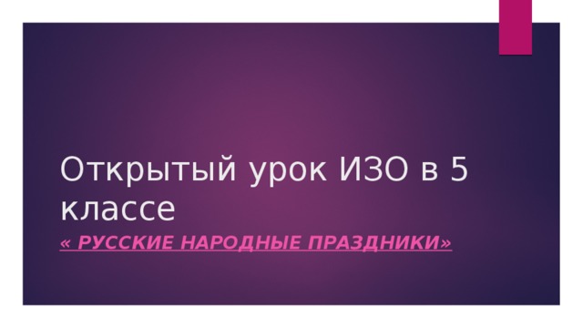 Открытый урок ИЗО в 5 классе « Русские народные праздники» 