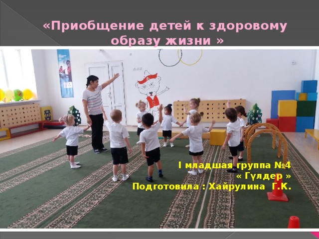  «Приобщение детей к здоровому образу жизни » I младшая группа №4 « Гүлдер »  Подготовила : Хайрулина Г.К.   