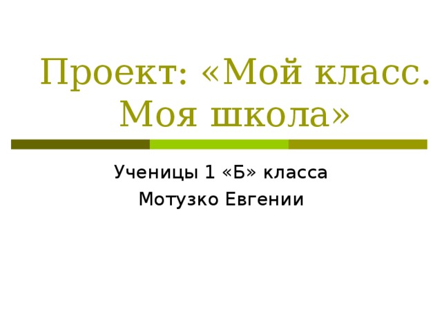 Проект: «Мой класс. Моя школа» Ученицы 1 «Б» класса Мотузко Евгении 