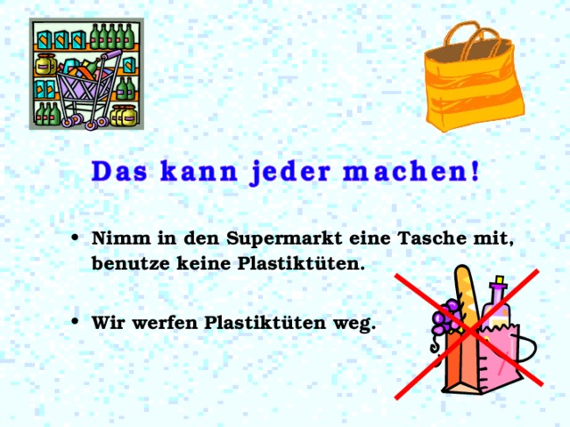 Nimm in den Supermarkt eine Tasche  mit , benutze keine Plastiktüte n .  Wir werfen Plastiktüten weg. 