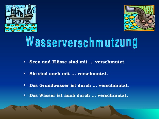 Seen und Flüsse sind mit ... verschmutzt .  Sie sind auch mit ... verschmutzt.  Das Grundwasser ist durch ... verschmutzt .  Das Wasser ist auch durch ... verschmutzt. 