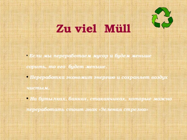Zu viel Müll  Если мы переработаем мусор и будем меньше сорить, то его будет меньше.  Переработка экономит энергию и сохраняет воздух чистым.  На бутылках, банках, стаканчиках, которые можно переработать стоит знак «Зеленая стрелка»  
