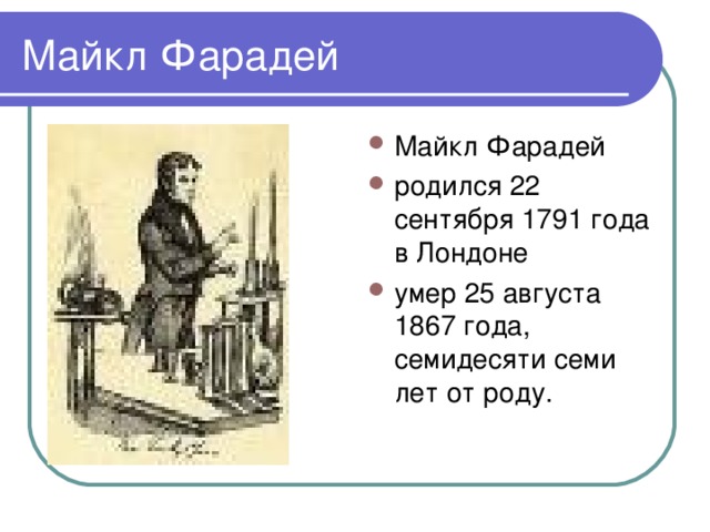 Майкл Фарадей родился 22 сентября 1791 года в Лондоне умер 25 августа 1867 года, семидесяти семи лет от роду.  
