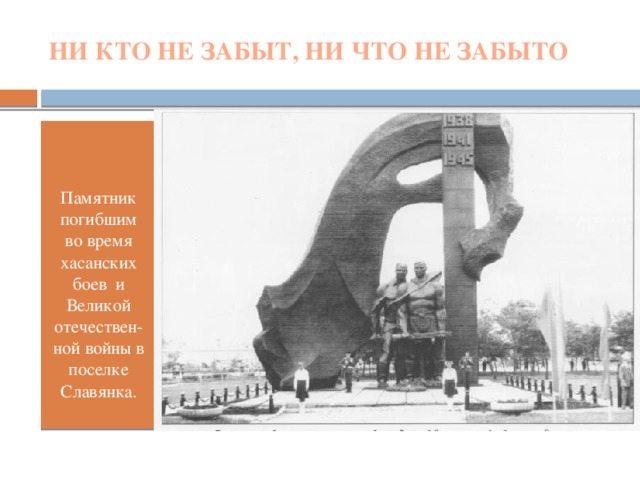 НИ КТО НЕ ЗАБЫТ, НИ ЧТО НЕ ЗАБЫТО Памятник погибшим во время хасанских боев и Великой отечествен-ной войны в поселке Славянка.