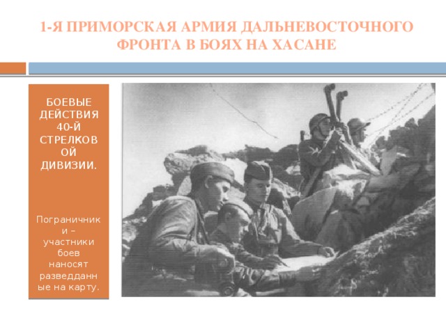 1-Я ПРИМОРСКАЯ АРМИЯ ДАЛЬНЕВОСТОЧНОГО ФРОНТА В БОЯХ НА ХАСАНЕ БОЕВЫЕ ДЕЙСТВИЯ 40-Й СТРЕЛКОВОЙ ДИВИЗИИ. Пограничники – участники боев наносят разведданные на карту.