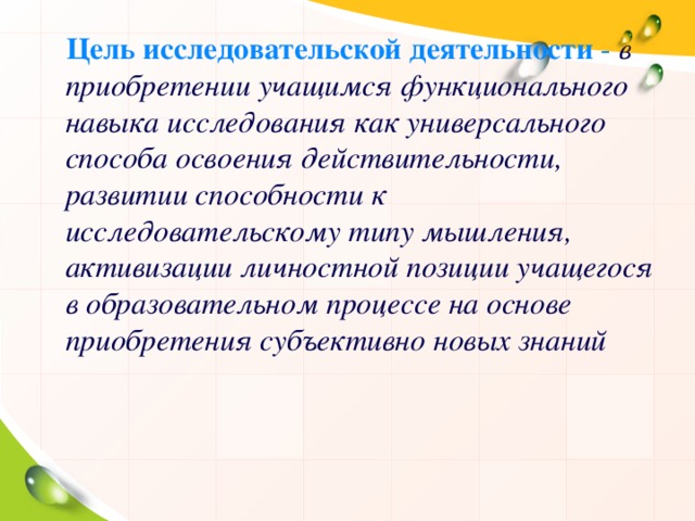 Цель исследовательской деятельности - в приобретении учащимся функционального навыка исследования как универсального способа освоения действительности, развитии способности к исследовательскому типу мышления, активизации личностной позиции учащегося в образовательном процессе на основе приобретения субъективно новых знаний 