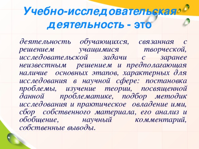 Учебно-исследовательская деятельность - это деятельность обучающихся, связанная с решением учащимися творческой, исследовательской задачи с заранее неизвестным решением и предполагающая наличие основных этапов, характерных для исследования в научной сфере: постановка проблемы, изучение теории, посвященной данной проблематике, подбор методик исследования и практическое овладение ими, сбор собственного материала, его анализ и обобщение, научный комментарий, собственные выводы. 