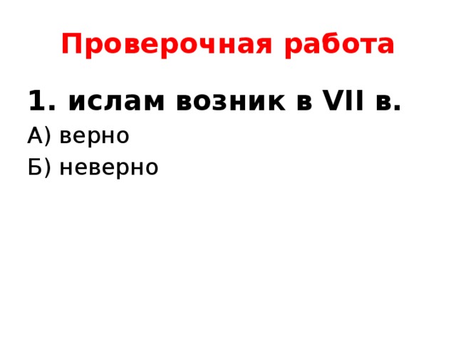 Проверочная работа 1. ислам возник в VII в. А) верно Б) неверно 