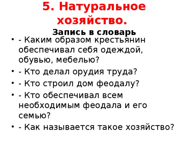 5. Натуральное хозяйство.  Запись в словарь - Каким образом крестьянин обеспечивал себя одеждой, обувью, мебелью? - Кто делал орудия труда? - Кто строил дом феодалу? - Кто обеспечивал всем необходимым феодала и его семью? - Как называется такое хозяйство? 