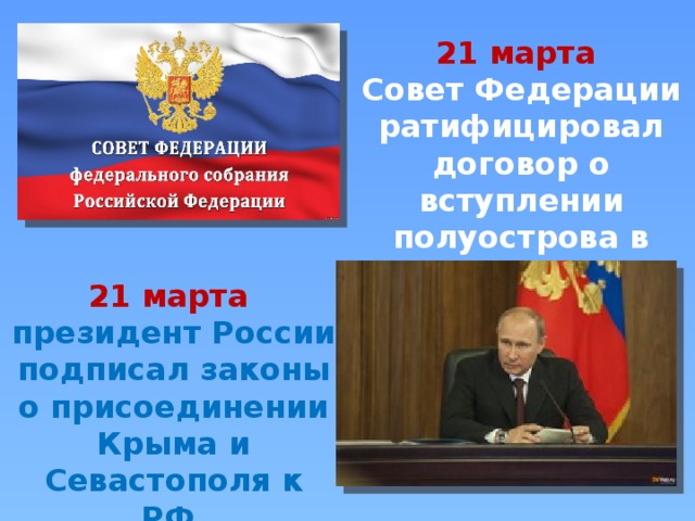 21 марта Совет Федерации ратифицировал договор о вступлении полуострова в состав России. 21 марта президент России подписал законы о присоединении Крыма и Севастополя к РФ. 