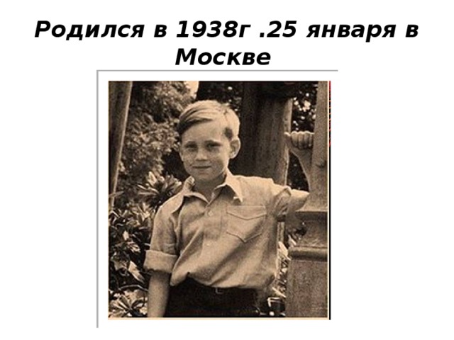 Родился в 1938г .25 января в Москве 