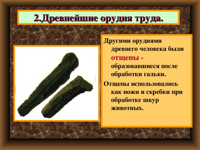 2.Древнейшие орудия труда. Другими орудиями древнего человека были отщепы -  образовавшиеся после обработки гальки. Отщепы использовались как ножи и скребки при обработке шкур животных. 