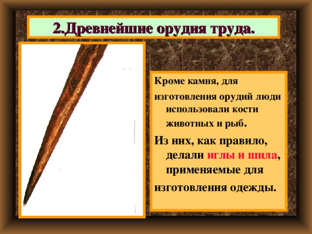 2.Древнейшие орудия труда. Кроме камня, для изготовления орудий люди использовали кости животных и рыб . Из них, как правило, делали иглы и шила , применяемые для изготовления одежды. 