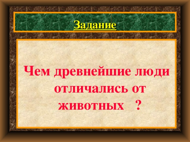 Задание  Чем древнейшие люди отличались от животных ? 