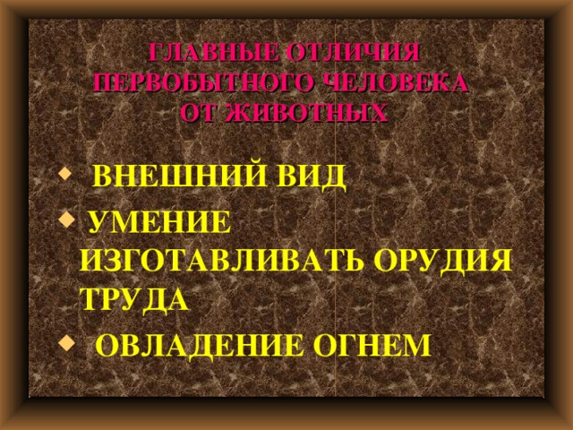 ГЛАВНЫЕ ОТЛИЧИЯ ПЕРВОБЫТНОГО ЧЕЛОВЕКА  ОТ ЖИВОТНЫХ  ВНЕШНИЙ ВИД  УМЕНИЕ ИЗГОТАВЛИВАТЬ ОРУДИЯ ТРУДА  ОВЛАДЕНИЕ ОГНЕМ 