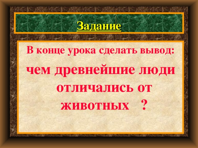 Задание В конце урока сделать вывод : чем древнейшие люди отличались от животных ? 