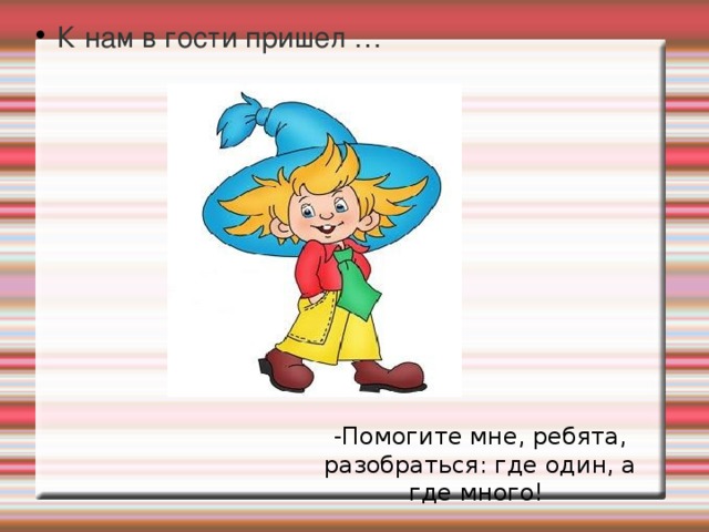 К нам в гости пришел … -Помогите мне, ребята, разобраться: где один, а где много! 