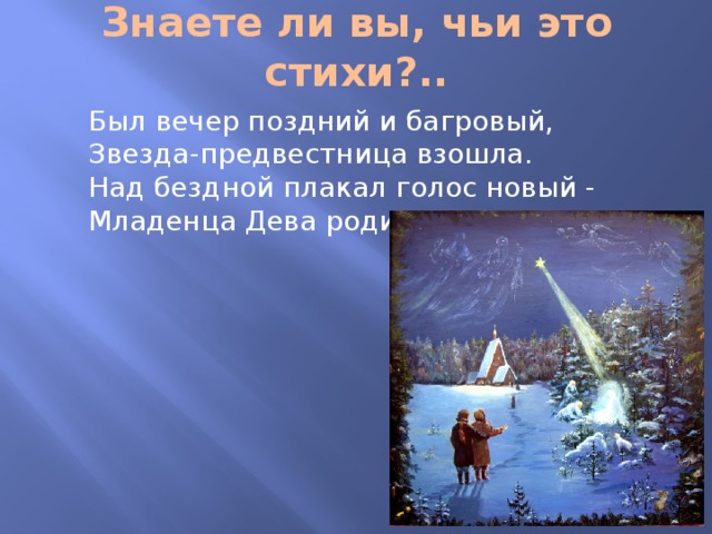 Знаете ли вы, чьи это стихи?.. Был вечер поздний и багровый,  Звезда-предвестница взошла.  Над бездной плакал голос новый -  Младенца Дева родила. 