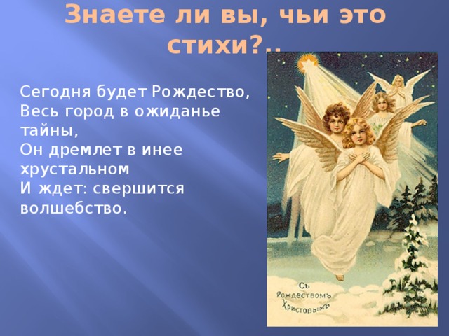 Знаете ли вы, чьи это стихи?.. Сегодня будет Рождество,  Весь город в ожиданье тайны,  Он дремлет в инее хрустальном  И ждет: свершится волшебство. 