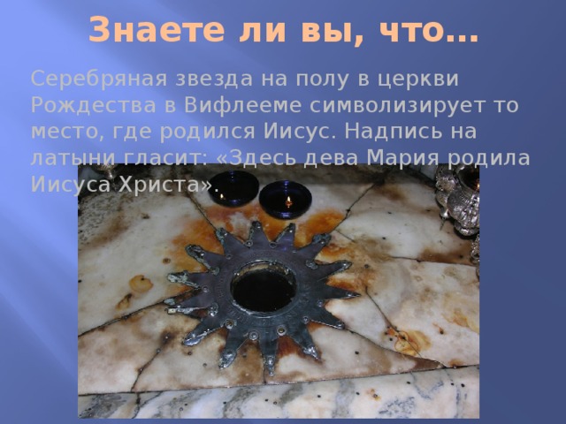 Знаете ли вы, что… Серебряная звезда на полу в церкви Рождества в Вифлееме символизирует то место, где родился Иисус. Надпись на латыни гласит: «Здесь дева Мария родила Иисуса Христа». 