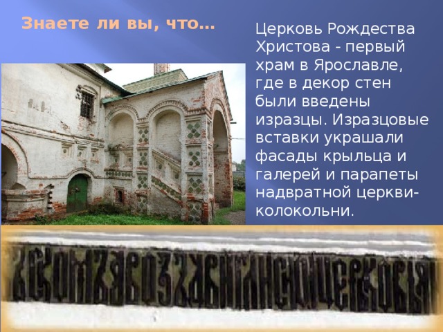 Знаете ли вы, что… Церковь Рождества Христова - первый храм в Ярославле, где в декор стен были введены изразцы. Изразцовые вставки украшали фасады крыльца и галерей и парапеты надвратной церкви-колокольни. 