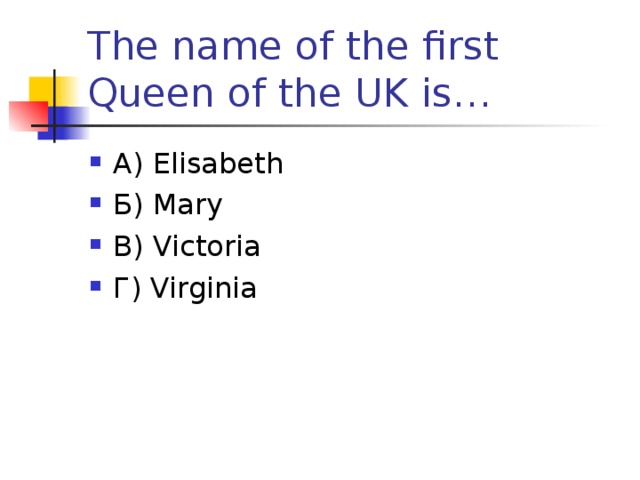 The name of the first Queen of the UK is… А) Elisabeth Б) Mary В) Victoria Г) Virginia   