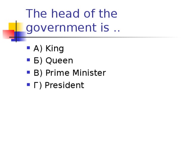The head of the government is .. А) King Б) Queen В) Prime Minister Г) President  