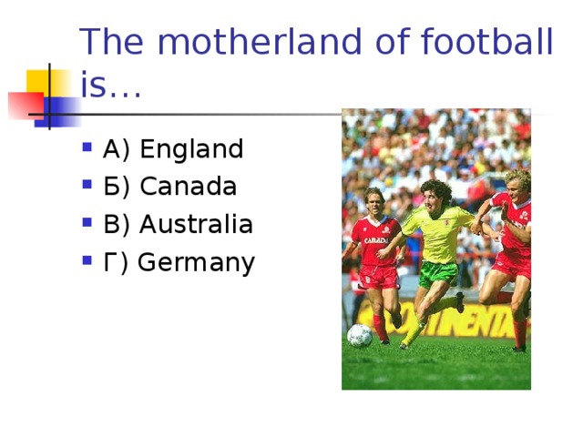 The motherland of football is… А) England Б) Canada В) Australia Г) Germany  
