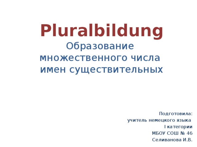 Pluralbildung  Образование  множественного числа  имен существительных Подготовила: учитель немецкого языка I категории МБОУ СОШ № 46 Селиванова И.В. 